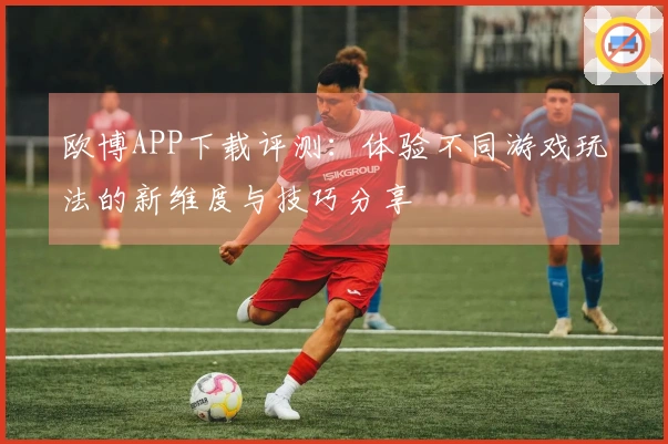 欧博APP下载评测：体验不同游戏玩法的新维度与技巧分享