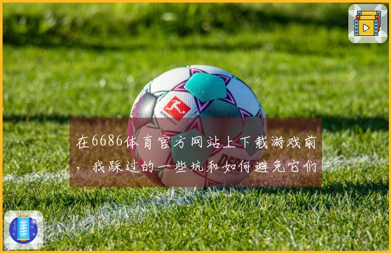 在6686体育官方网站上下载游戏前，我踩过的一些坑和如何避免它们的经验分享