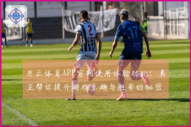 开云体育APP官网使用体验对比：真正帮你提升游戏乐趣与胜率的秘密