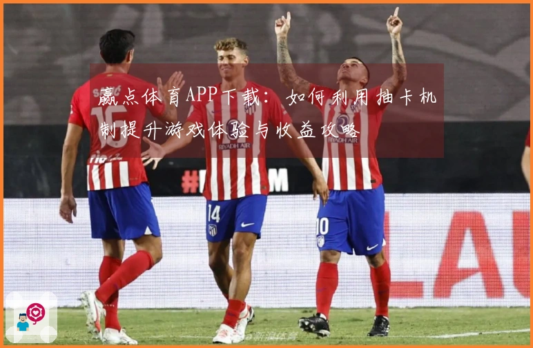 赢点体育APP下载：如何利用抽卡机制提升游戏体验与收益攻略