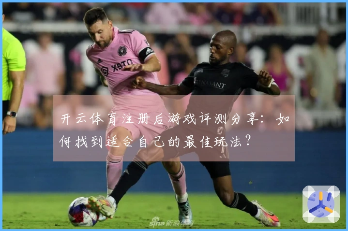开云体育注册后游戏评测分享：如何找到适合自己的最佳玩法？