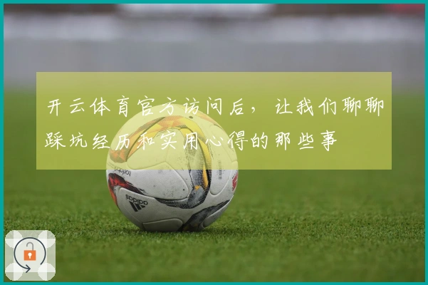 开云体育官方访问后，让我们聊聊踩坑经历和实用心得的那些事
