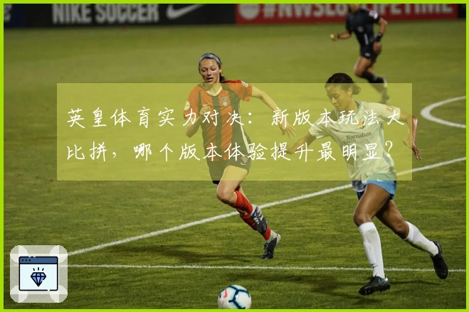 英皇体育实力对决：新版本玩法大比拼，哪个版本体验提升最明显？