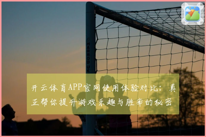 开云体育APP官网使用体验对比：真正帮你提升游戏乐趣与胜率的秘密