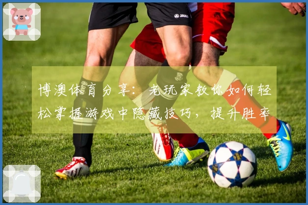 博澳体育分享：老玩家教你如何轻松掌握游戏中隐藏技巧，提升胜率！