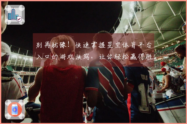 别再犹豫！快速掌握星空体育平台入口的游戏诀窍，让你轻松赢得胜利