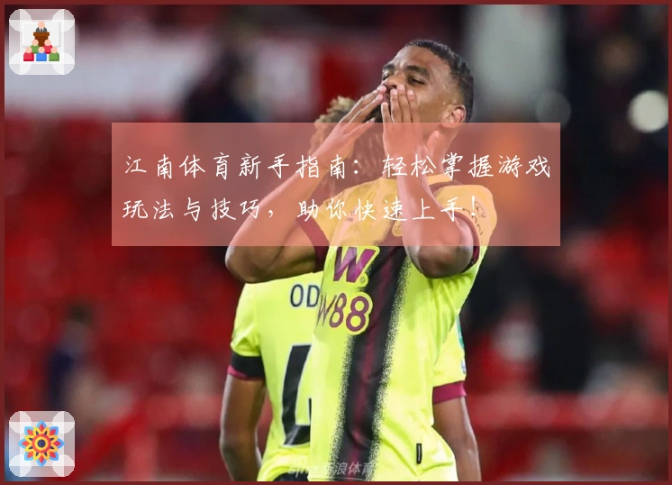 江南体育新手指南：轻松掌握游戏玩法与技巧，助你快速上手！