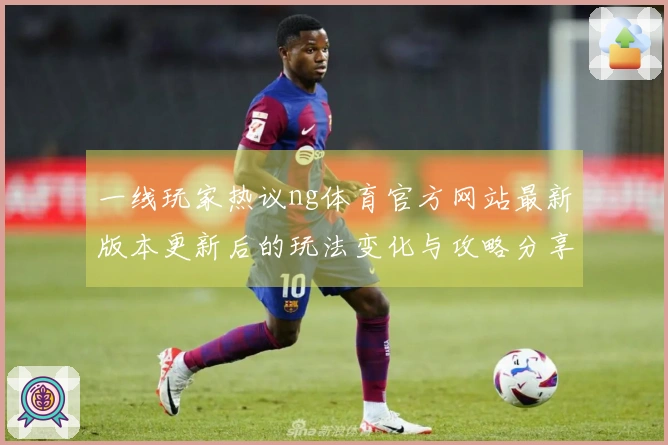 一线玩家热议ng体育官方网站最新版本更新后的玩法变化与攻略分享