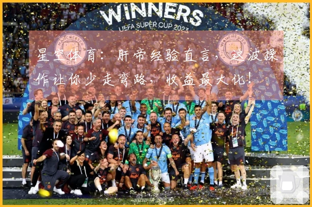 星空体育：肝帝经验直言，这波操作让你少走弯路，收益最大化！