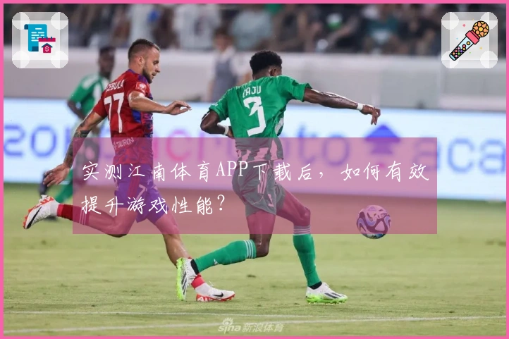 实测江南体育APP下载后，如何有效提升游戏性能？
