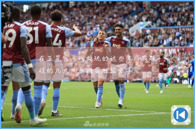 在亚星官方网站玩的这些年，我踩过的几大坑和避雷经验分享