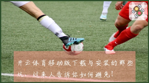 开云体育移动版下载与安装的那些坑，过来人告诉你如何避免！