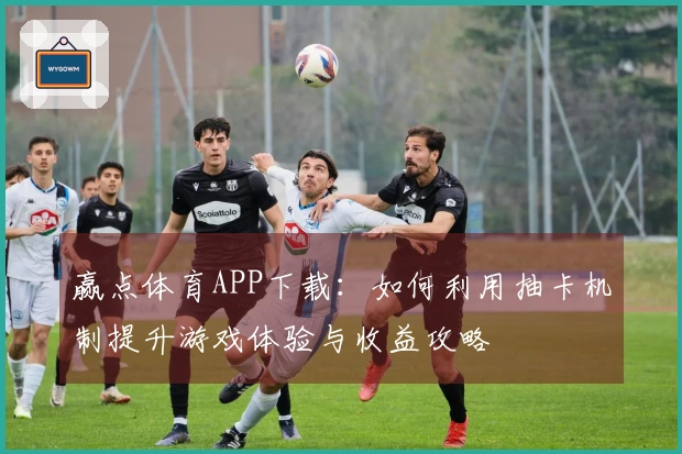 赢点体育APP下载：如何利用抽卡机制提升游戏体验与收益攻略