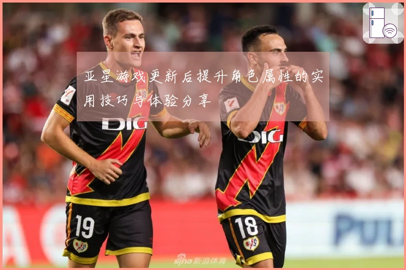 亚星游戏更新后提升角色属性的实用技巧与体验分享