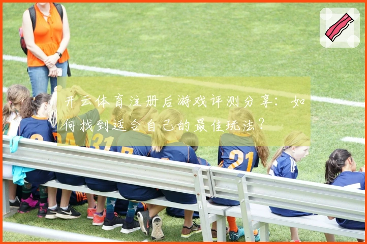 开云体育注册后游戏评测分享：如何找到适合自己的最佳玩法？