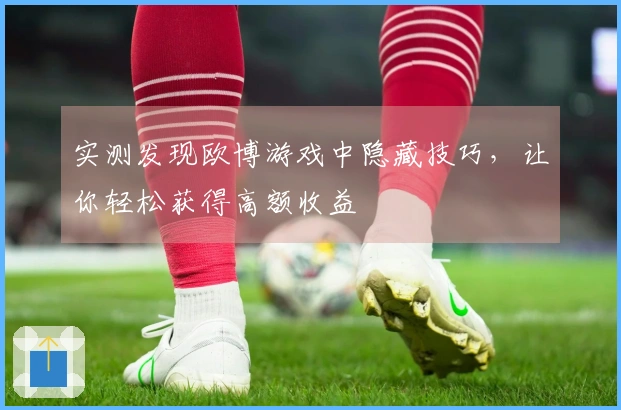 实测发现欧博游戏中隐藏技巧，让你轻松获得高额收益