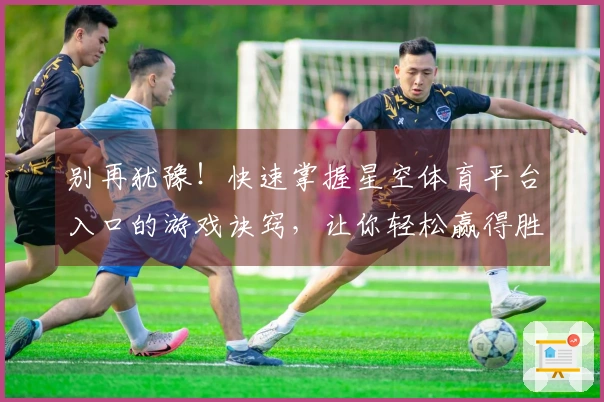 别再犹豫!快速掌握星空体育平台入口的游戏诀窍,让你轻松赢得胜利