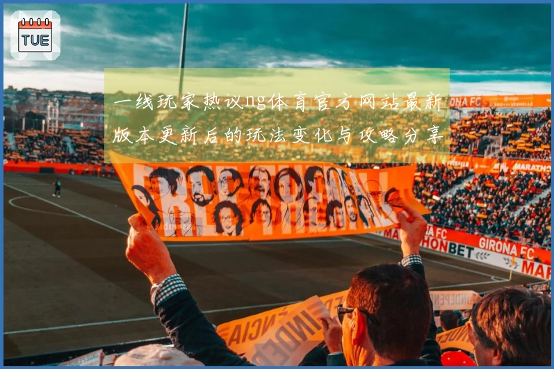 一线玩家热议ng体育官方网站最新版本更新后的玩法变化与攻略分享