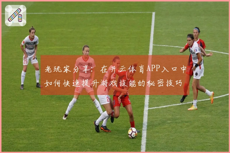 老玩家分享：在开云体育APP入口中如何快速提升游戏技能的秘密技巧