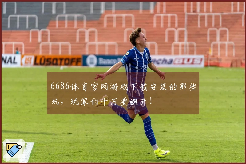 6686体育官网游戏下载安装的那些坑,玩家们千万要避开!