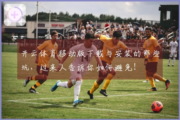 开云体育移动版下载与安装的那些坑，过来人告诉你如何避免！