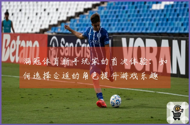 满冠体育新手玩家的首次体验：如何选择合适的角色提升游戏乐趣