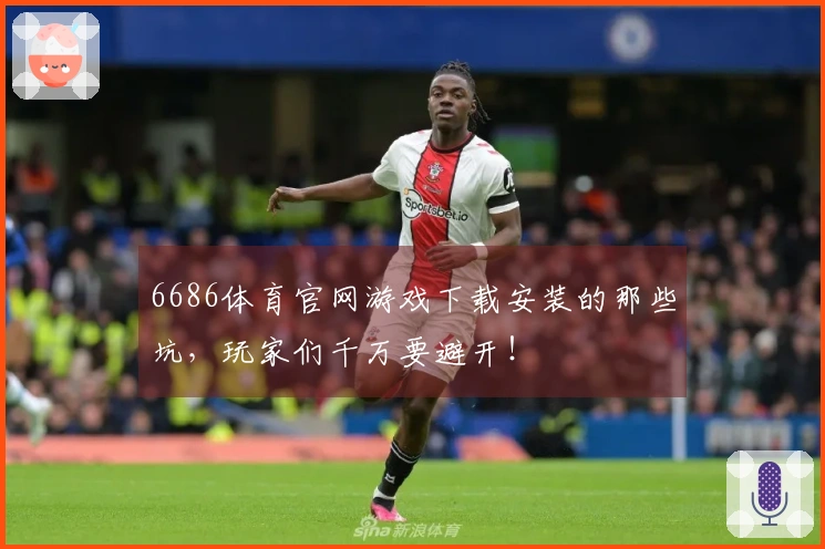 6686体育官网游戏下载安装的那些坑，玩家们千万要避开！