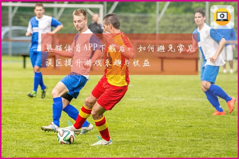 熊猫体育APP下载后，如何避免常见误区提升游戏乐趣与收益