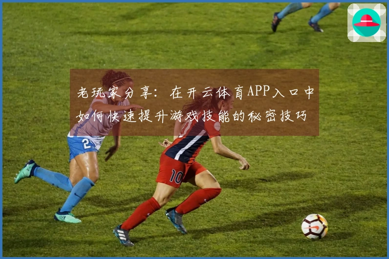 老玩家分享：在开云体育APP入口中如何快速提升游戏技能的秘密技巧