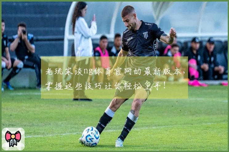 老玩家谈ng体育官网的最新版本，掌握这些技巧让你轻松上手！