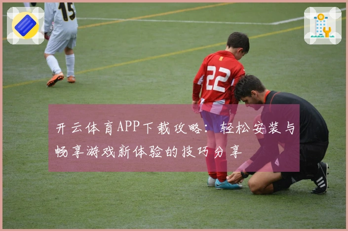 开云体育APP下载攻略：轻松安装与畅享游戏新体验的技巧分享