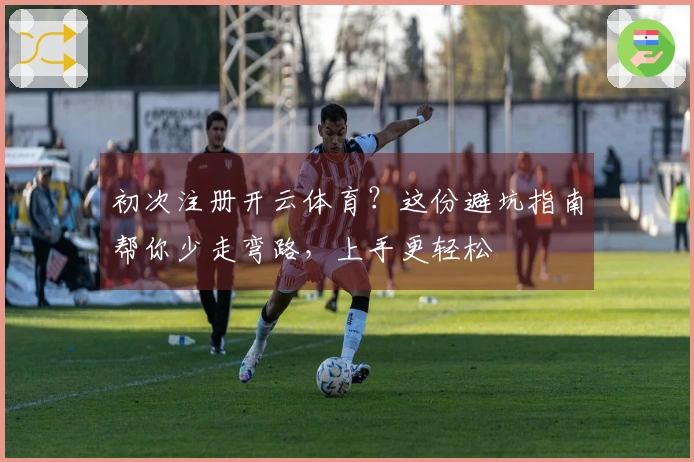初次注册开云体育？这份避坑指南帮你少走弯路，上手更轻松